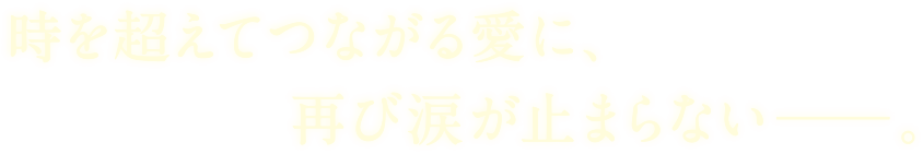 時を超えてつながる愛に、再び涙が止まらない―