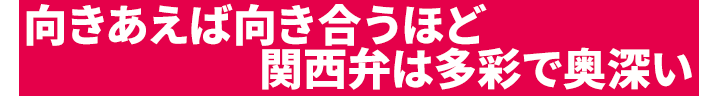 向きあえば向き合うほど関西弁は多彩で奥深い