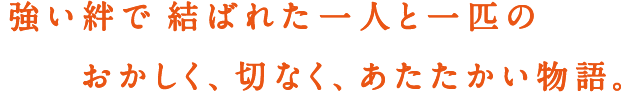 強い絆で結ばれた一人と一匹のおかしく、切なく、あたたかい物語。