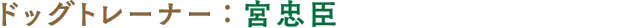 ドッグトレーナー　宮忠臣