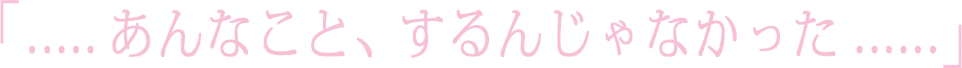 「.....あんなこと、するんじゃなかった......」