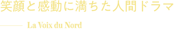 笑顔と感動に満ちた人間ドラマ La Voix du Nord