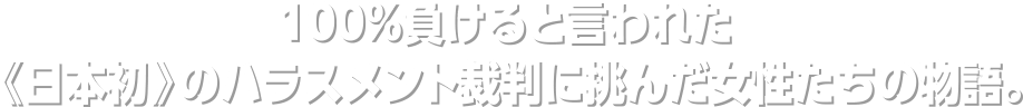 100％負けると言われた《日本初》のハラスメント裁判に挑んだ女性たちの物語。