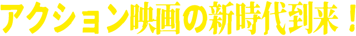 アクション映画の新時代到来！