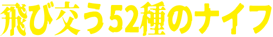 飛び交う52種のナイフ