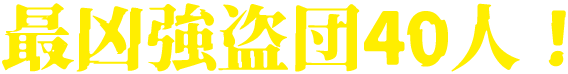 最凶強盗団40人！