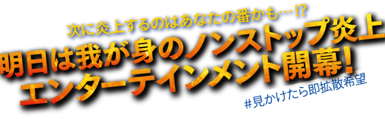 次に炎上するのはあなたの番かも…!? 明日は我が身のノンストップ炎上エンターテインメント開幕！ #見かけたら即拡散希望
