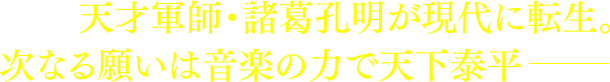 天才軍師・諸葛孔明が現代に転生。次なる願いは音楽の力で天下泰平──