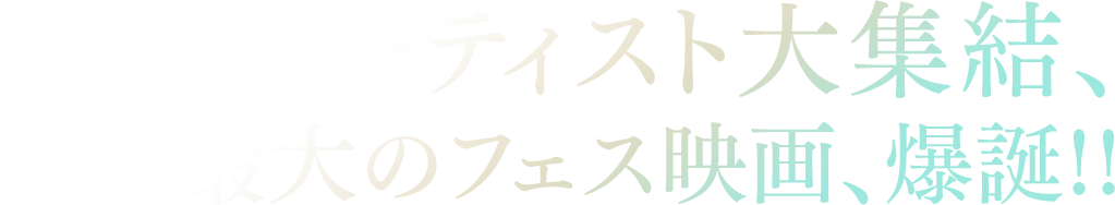 豪華アーティスト大集結、史上最大のフェス映画、爆誕!!
