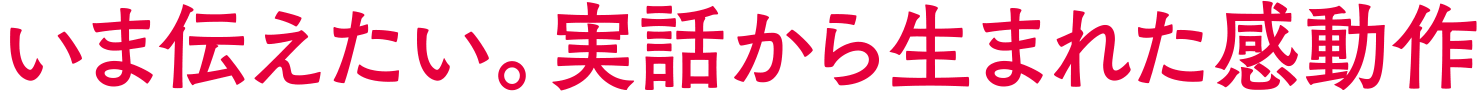 いま伝えたい。実話から生まれた感動作