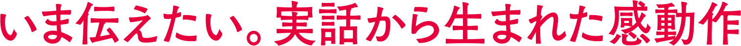 いま伝えたい。実話から生まれた感動作