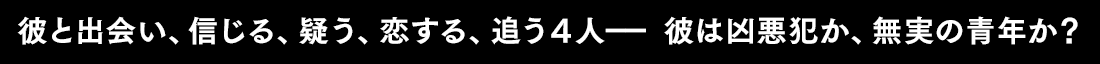 彼と出会い、信じる、疑う、恋する、追う４人－－ 彼は凶悪犯か、無実の青年か？