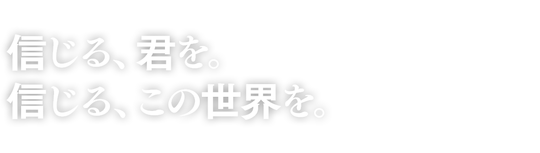 信じる、君を。信じる、この世界を。