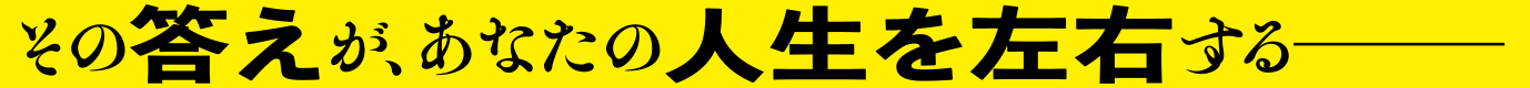 その答えが、あなたの人生を左右する―