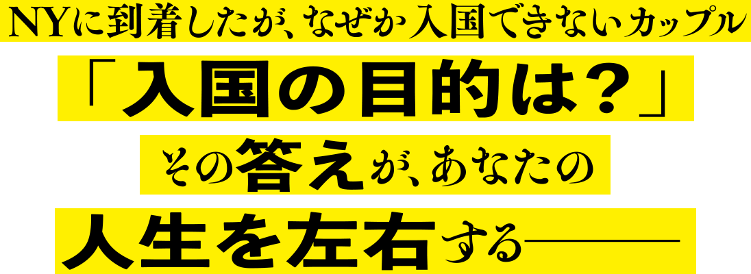 NYに到着したが、なぜか入国できないカップル。「入国の目的は?」その答えが、あなたの人生を左右する―