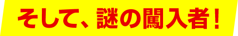 そして、謎の闖入者！