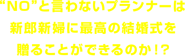 “NO”と言わないプランナーは新郎新婦に最高の結婚式を贈ることができるのか！？