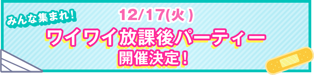 12月17日(火)ワイワイ放課後パーティー開催決定！