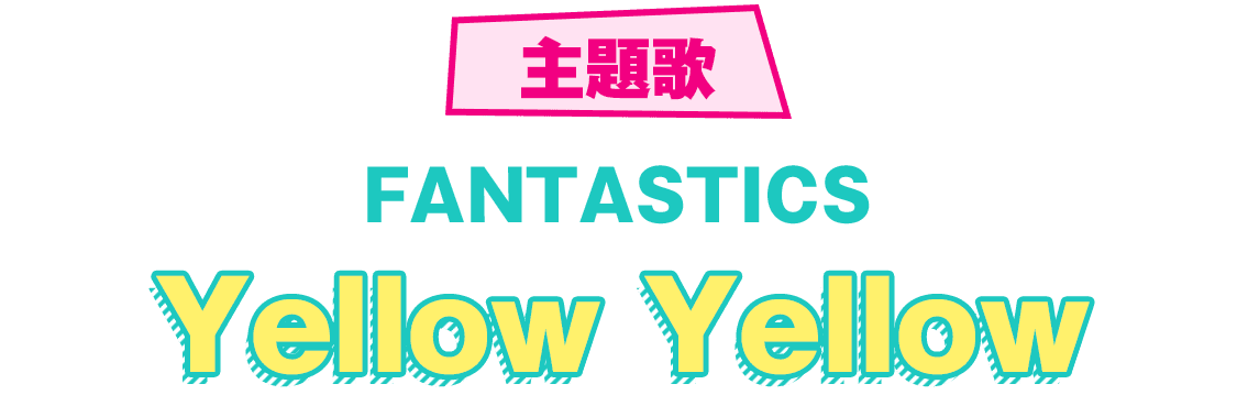 主題歌　FANTASTICS「Yellow Yellow」